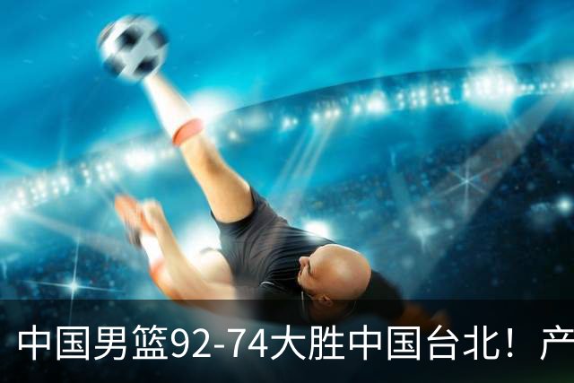 中国男篮92-74大胜中国台北！产生2个不可思议+3个事实，庞峥麟惊艳
