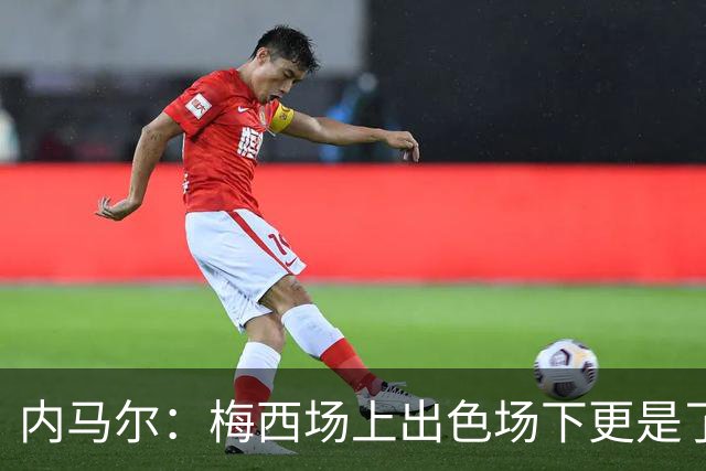 内马尔：梅西场上出色场下更是了不起，我很高兴曾与他并肩作战