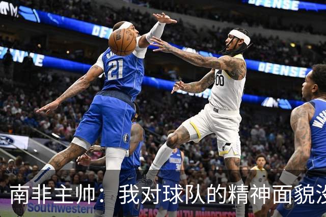 南非主帅：我对球队的精神面貌没有怨言，可以愉快地回顾这届赛事