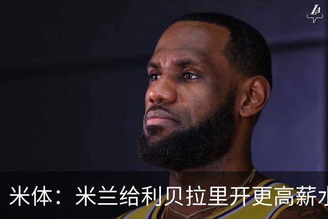米体：米兰给利贝拉里开更高薪水，但球员因成长前景选择科莫