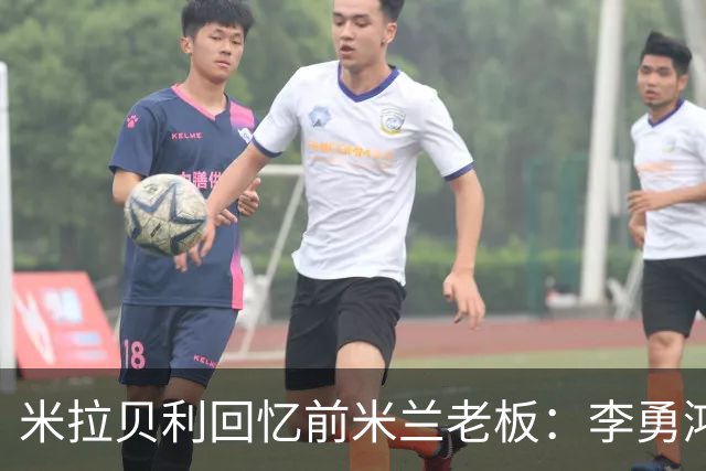 米拉贝利回忆前米兰老板：李勇鸿的身份至今仍是未解之谜