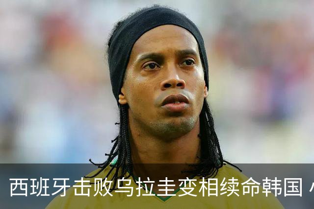 西班牙击败乌拉圭变相续命韩国 小组第1出线避开潘帕斯雄鹰