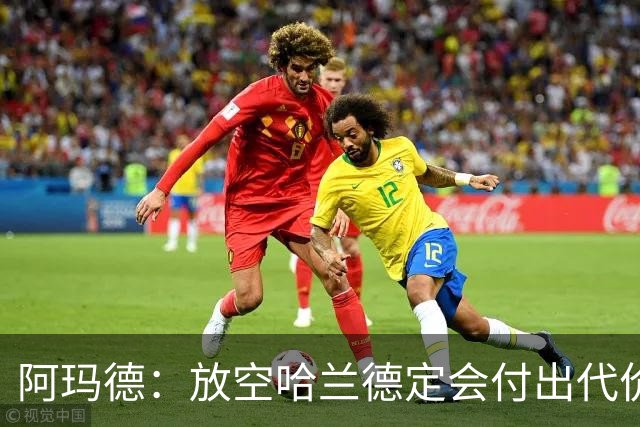 阿玛德：放空哈兰德定会付出代价，希望库尼亚进球带巴西走更远